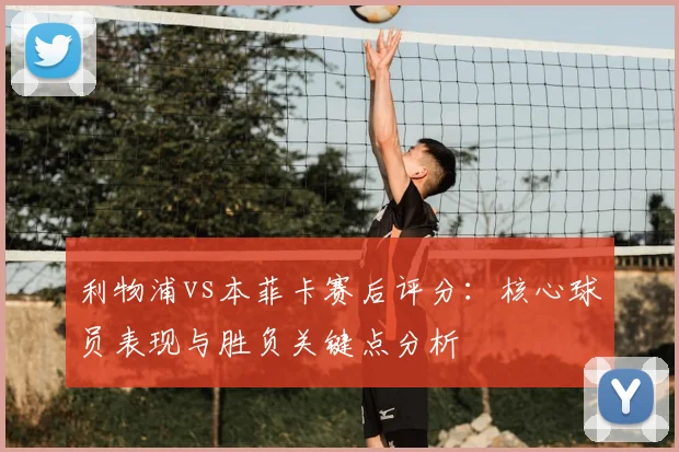 利物浦vs本菲卡赛后评分：核心球员表现与胜负关键点分析