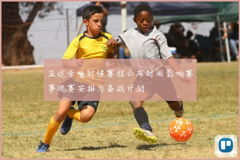亚运会啥时候赛程公布时间影响赛事观赛安排与备战计划