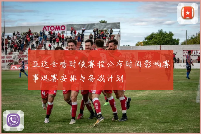 亚运会啥时候赛程公布时间影响赛事观赛安排与备战计划