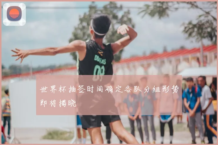 世界杯抽签时间确定各队分组形势即将揭晓