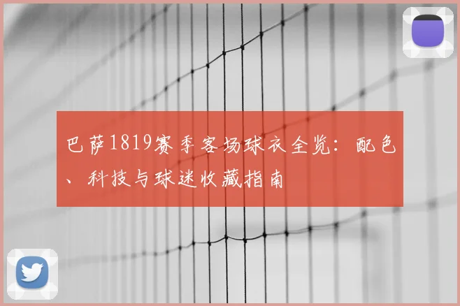 巴萨1819赛季客场球衣全览：配色、科技与球迷收藏指南