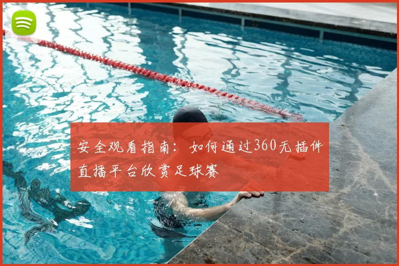 安全观看指南：如何通过360无插件直播平台欣赏足球赛