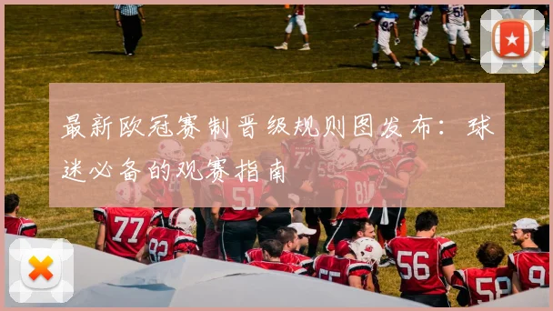 最新欧冠赛制晋级规则图发布：球迷必备的观赛指南