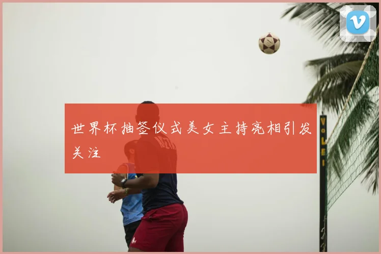 世界杯抽签仪式美女主持亮相引发关注