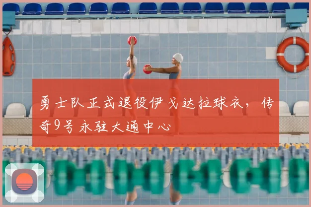 勇士队正式退役伊戈达拉球衣，传奇9号永驻大通中心