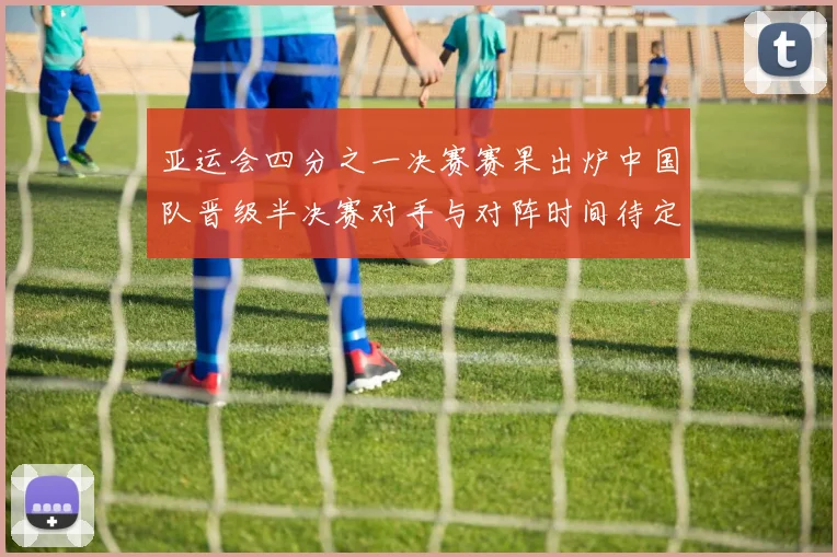 亚运会四分之一决赛赛果出炉中国队晋级半决赛对手与对阵时间待定