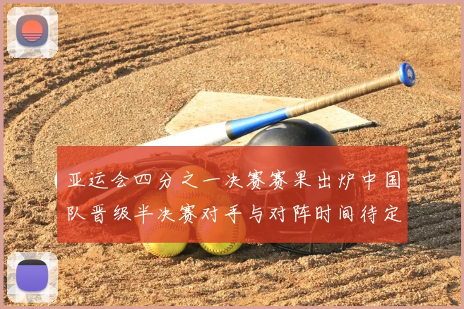 亚运会四分之一决赛赛果出炉中国队晋级半决赛对手与对阵时间待定
