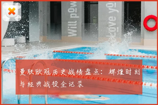 曼联欧冠历史战绩盘点：辉煌时刻与经典战役全记录