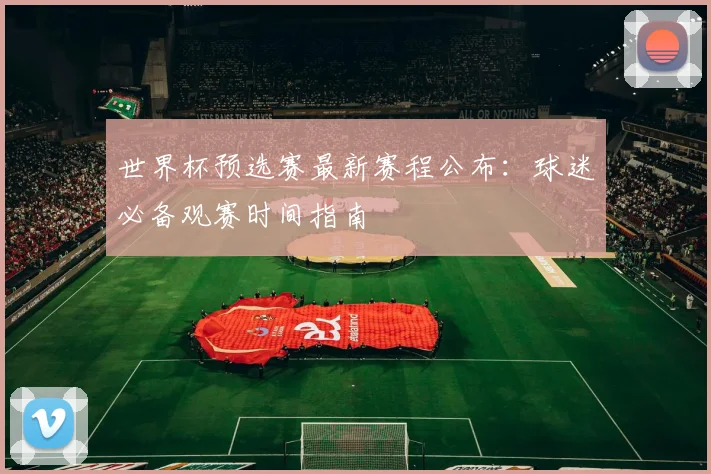 世界杯预选赛最新赛程公布：球迷必备观赛时间指南