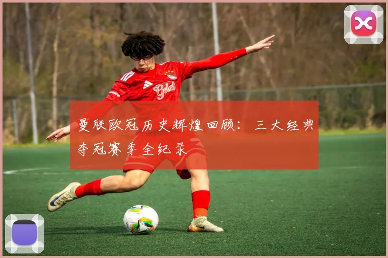 曼联欧冠历史辉煌回顾：三大经典夺冠赛季全纪录